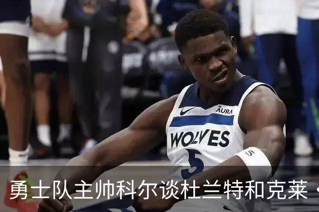 勇士队主帅科尔谈杜兰特和克莱·汤普森离队，终结勇士王朝一事