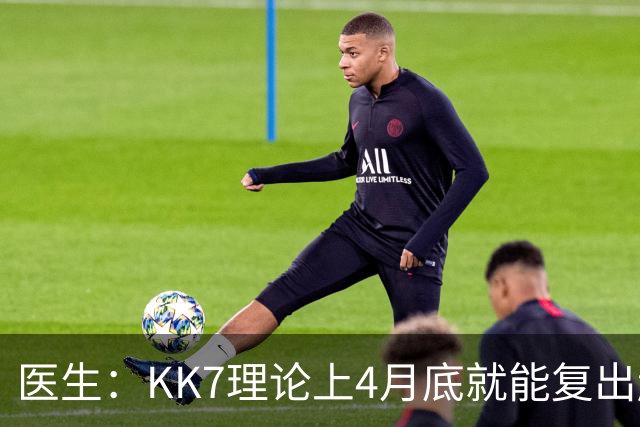 医生：KK7理论上4月底就能复出赶上赛季冲刺阶段，但那需要奇迹