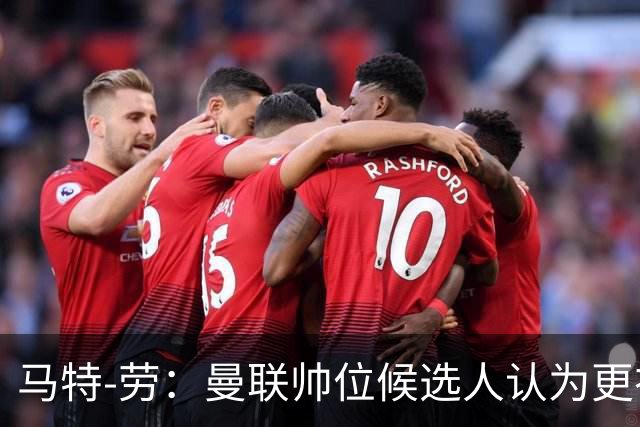 马特-劳：曼联帅位候选人认为更衣室失控，球员发言了过多言论